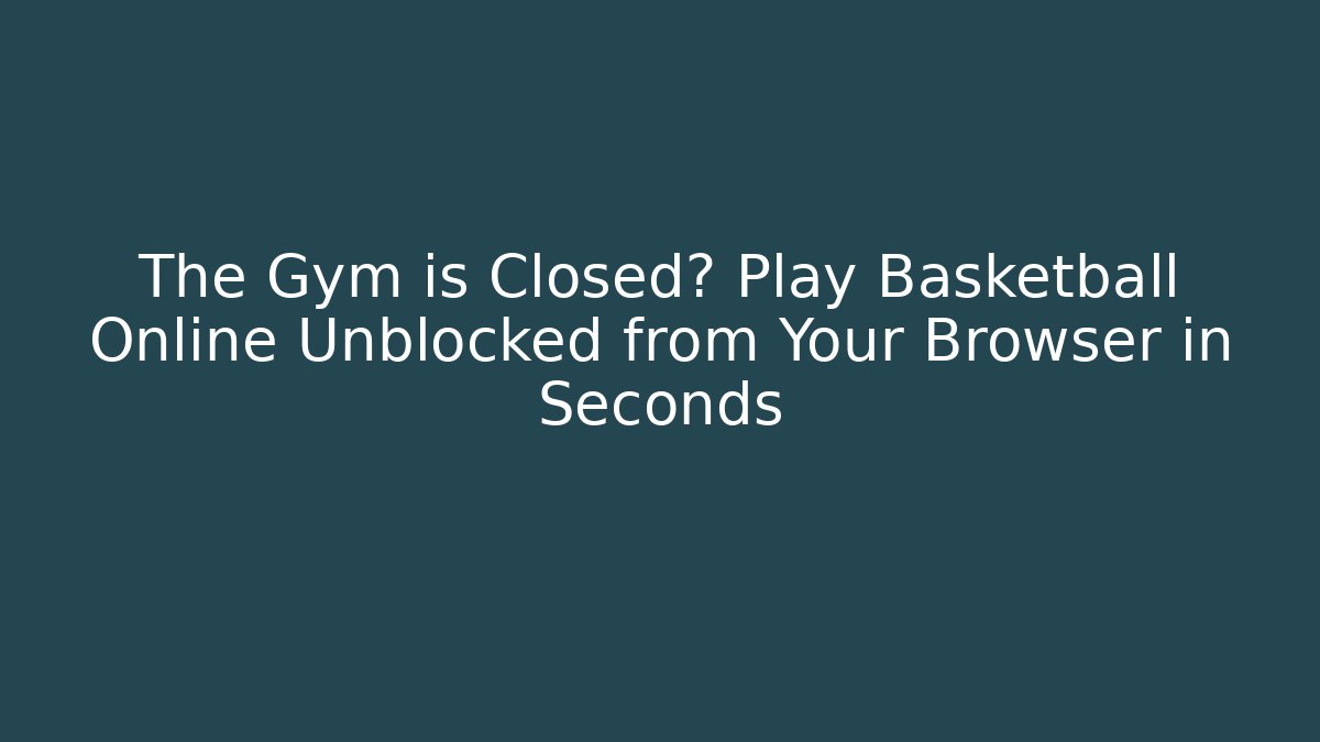 The Gym is Closed? Play Basketball Online Unblocked from Your Browser in Seconds
