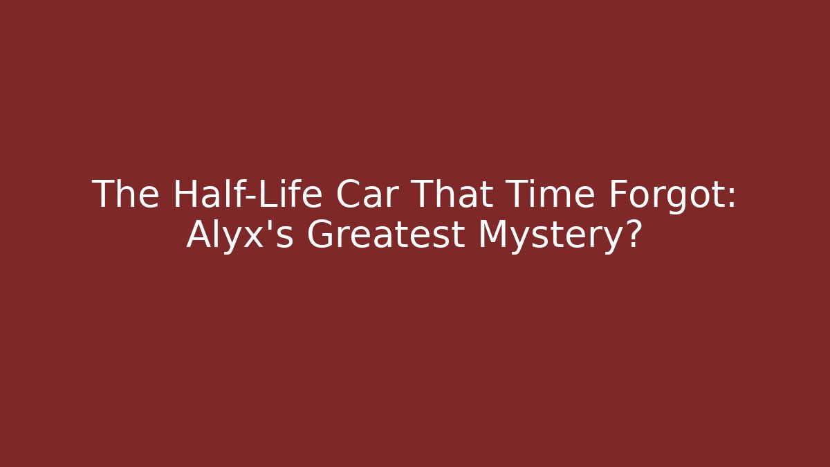The Half-Life Car That Time Forgot: Alyx’s Greatest Mystery?