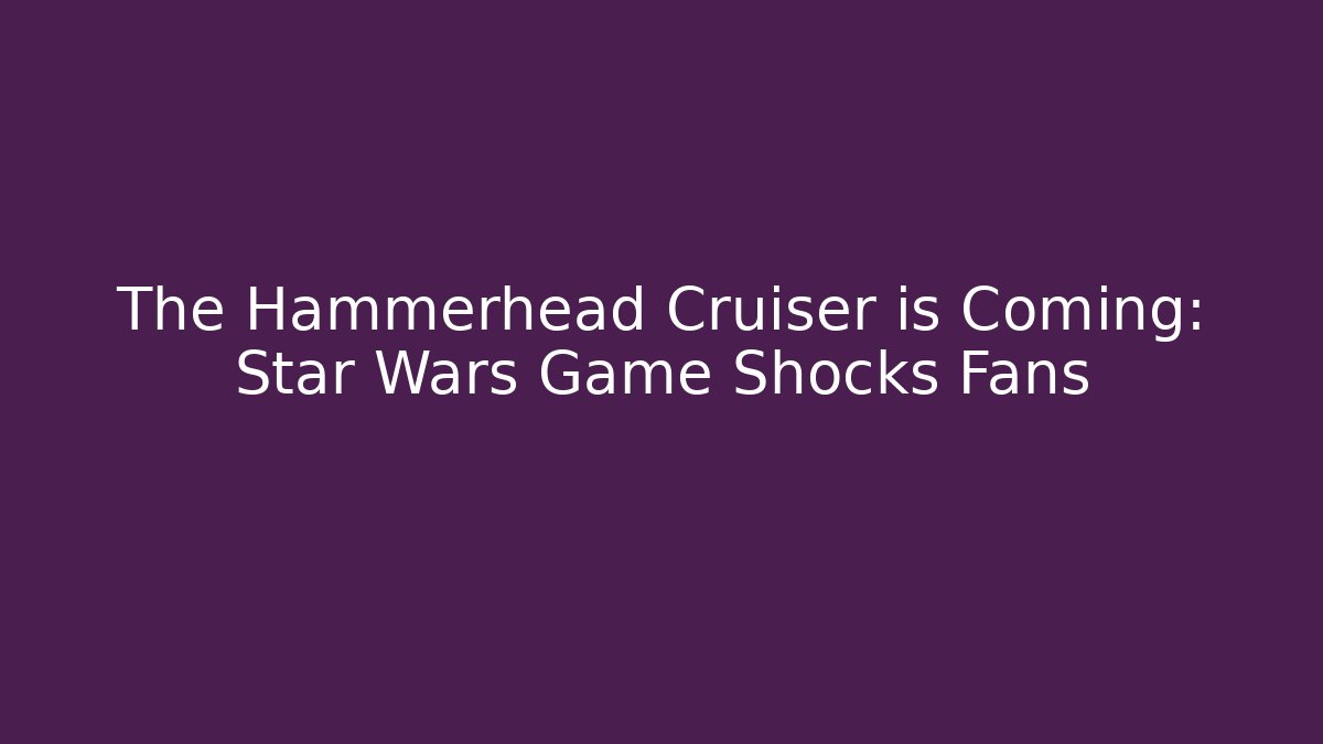 The Hammerhead Cruiser is Coming: Star Wars Game Shocks Fans