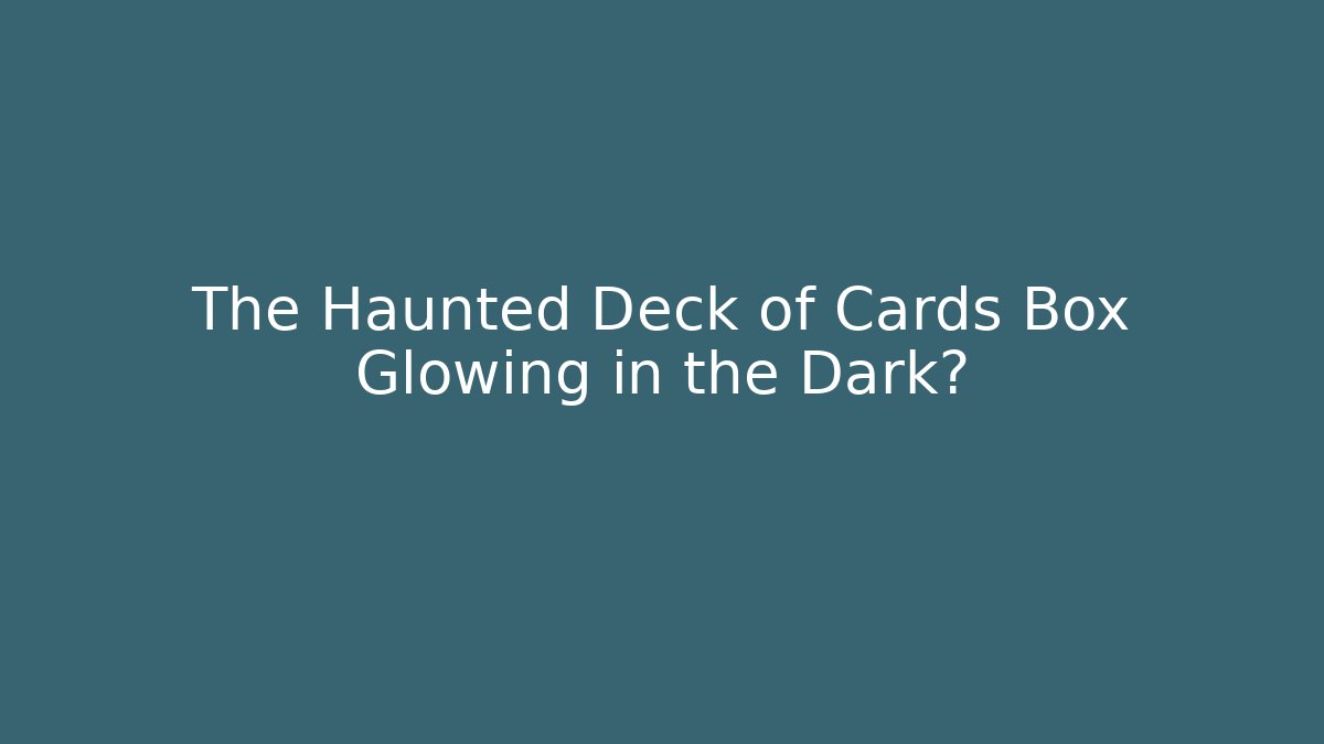 The Haunted Deck of Cards Box Glowing in the Dark?