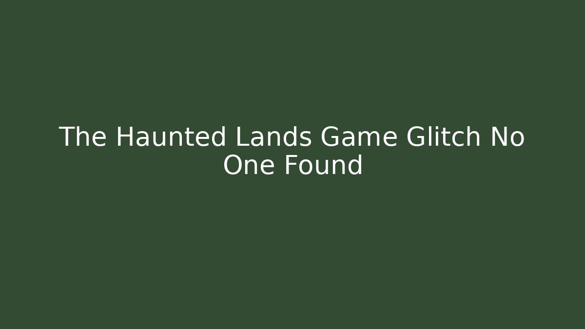 The Haunted Lands Game Glitch No One Found