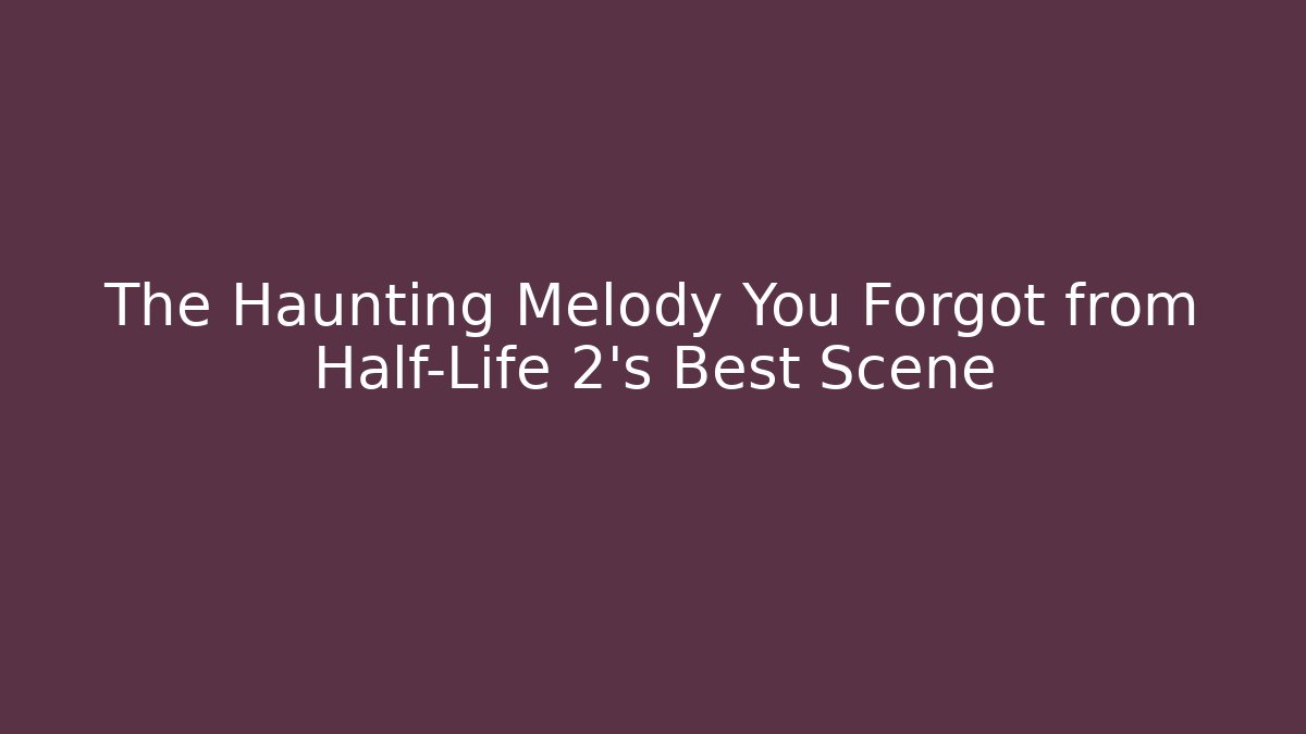 The Haunting Melody You Forgot from Half-Life 2's Best Scene