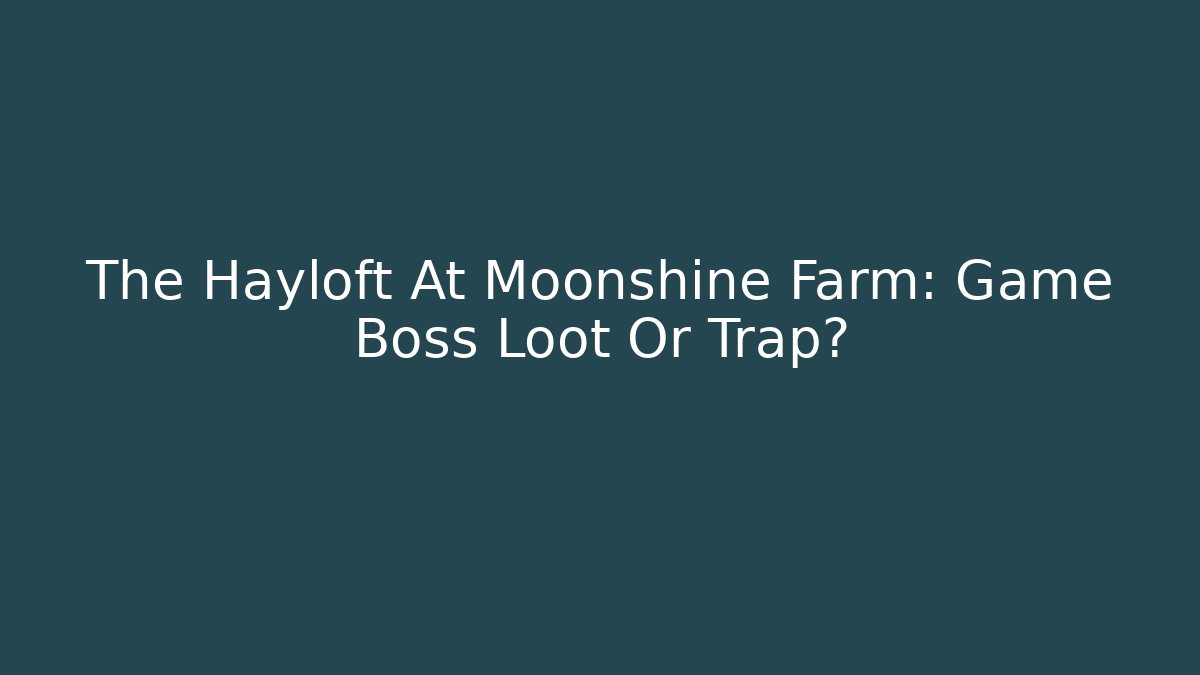 The Hayloft At Moonshine Farm: Game Boss Loot Or Trap?