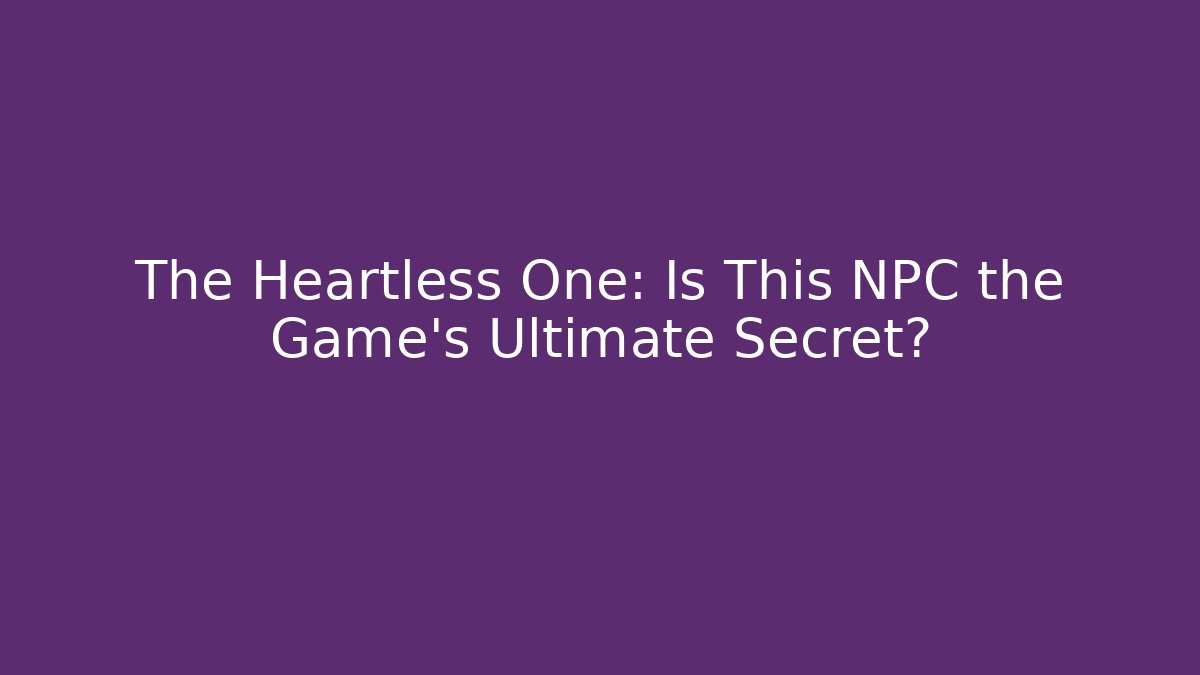 The Heartless One: Is This NPC the Game's Ultimate Secret?