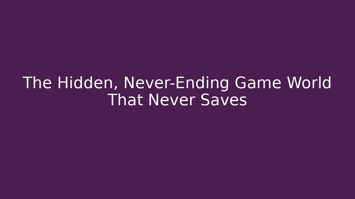 The Hidden, Never-Ending Game World That Never Saves