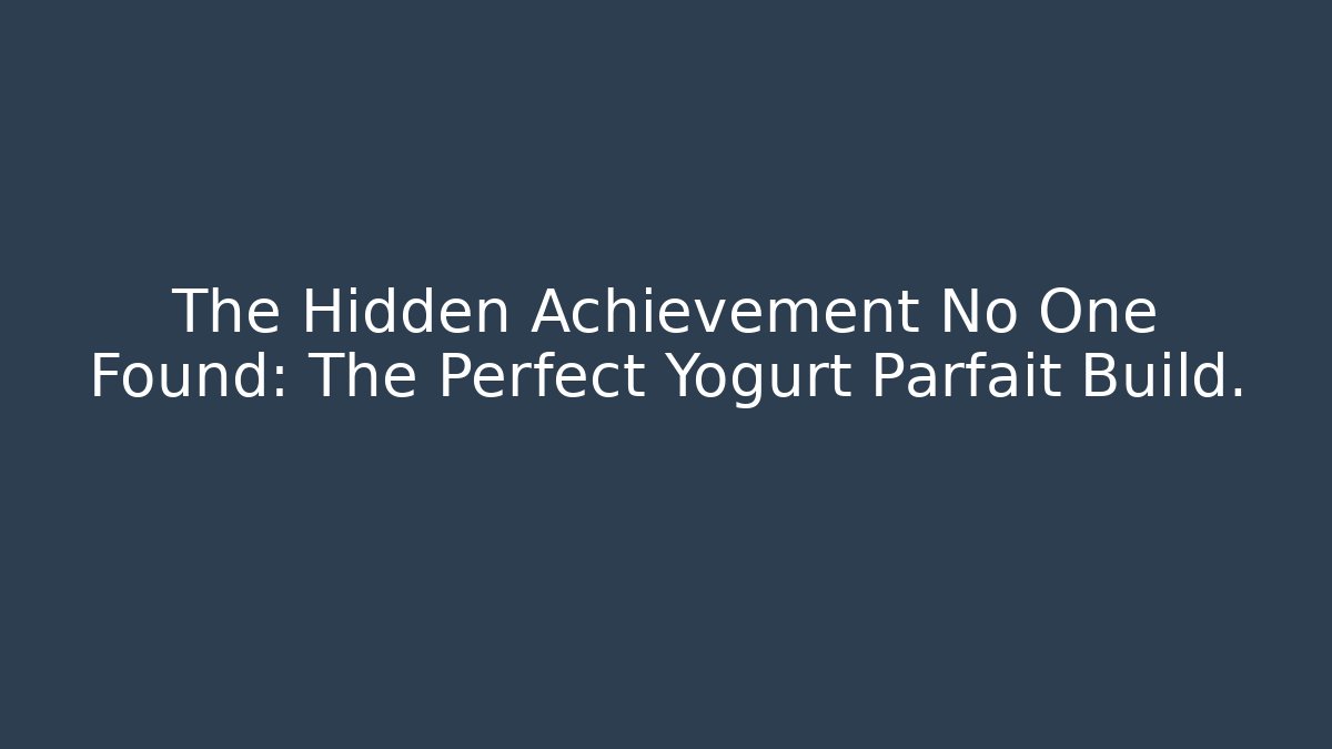 The Hidden Achievement No One Found: The Perfect Yogurt Parfait Build.