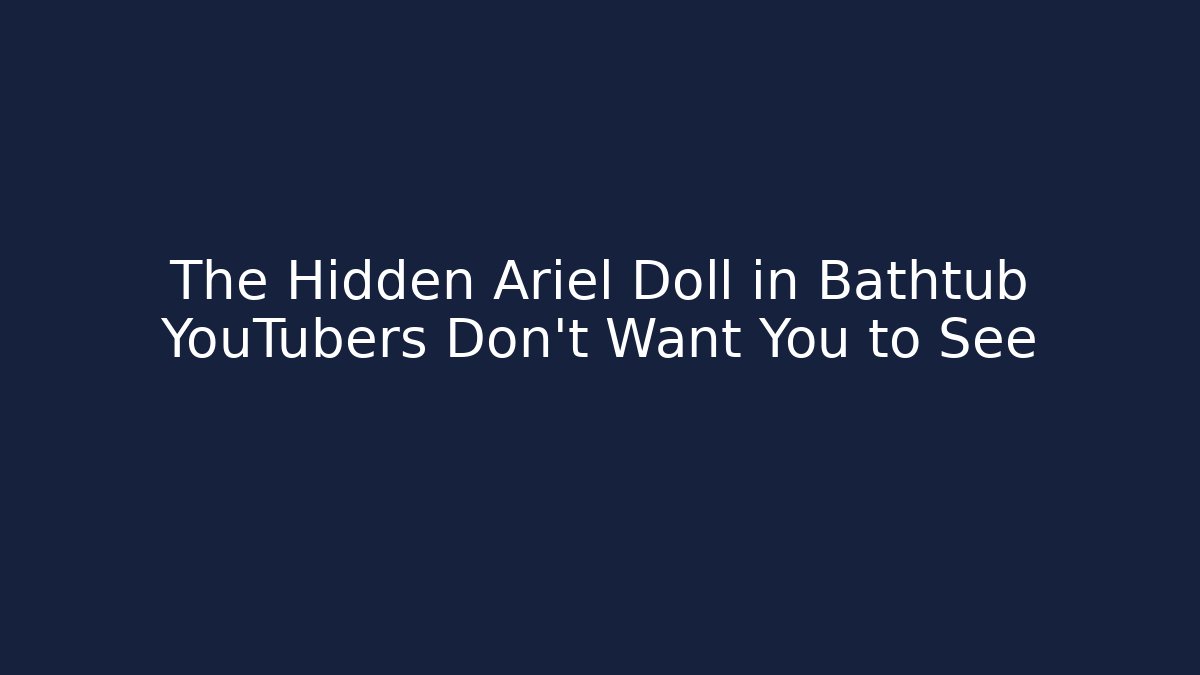 The Hidden Ariel Doll in Bathtub YouTubers Don't Want You to See