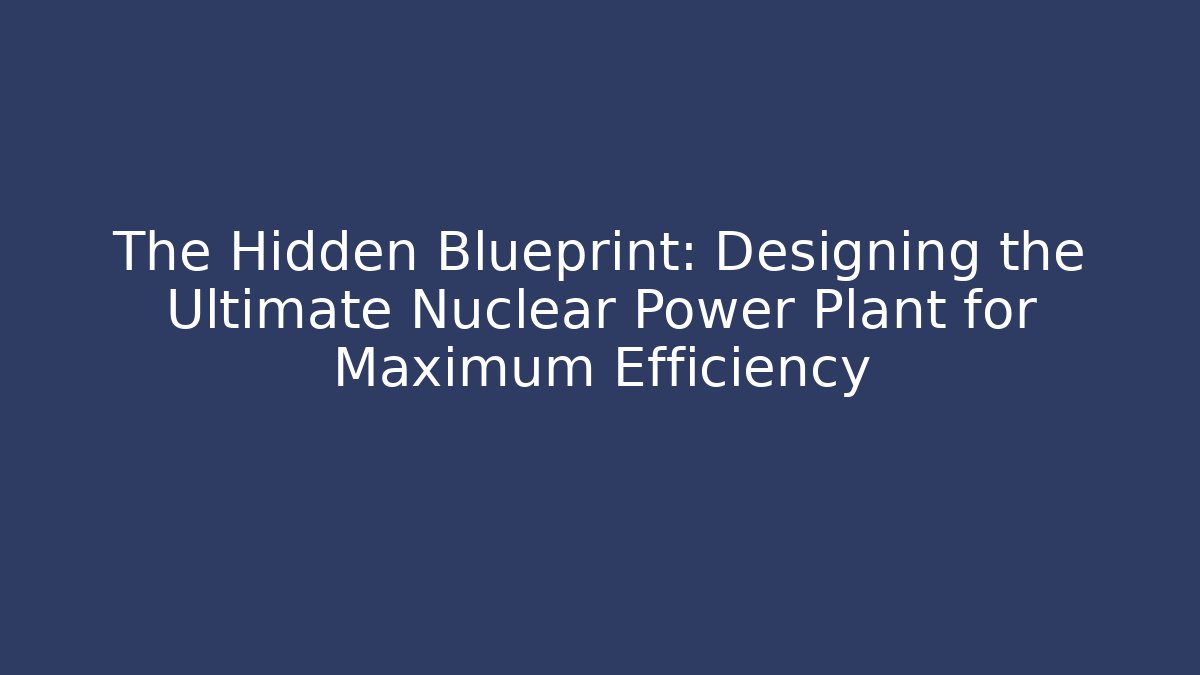 The Hidden Blueprint: Designing the Ultimate Nuclear Power Plant for Maximum Efficiency