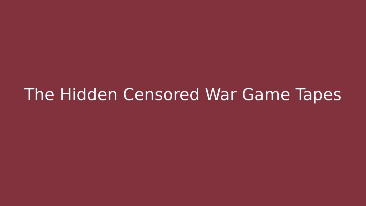 The Hidden Censored War Game Tapes