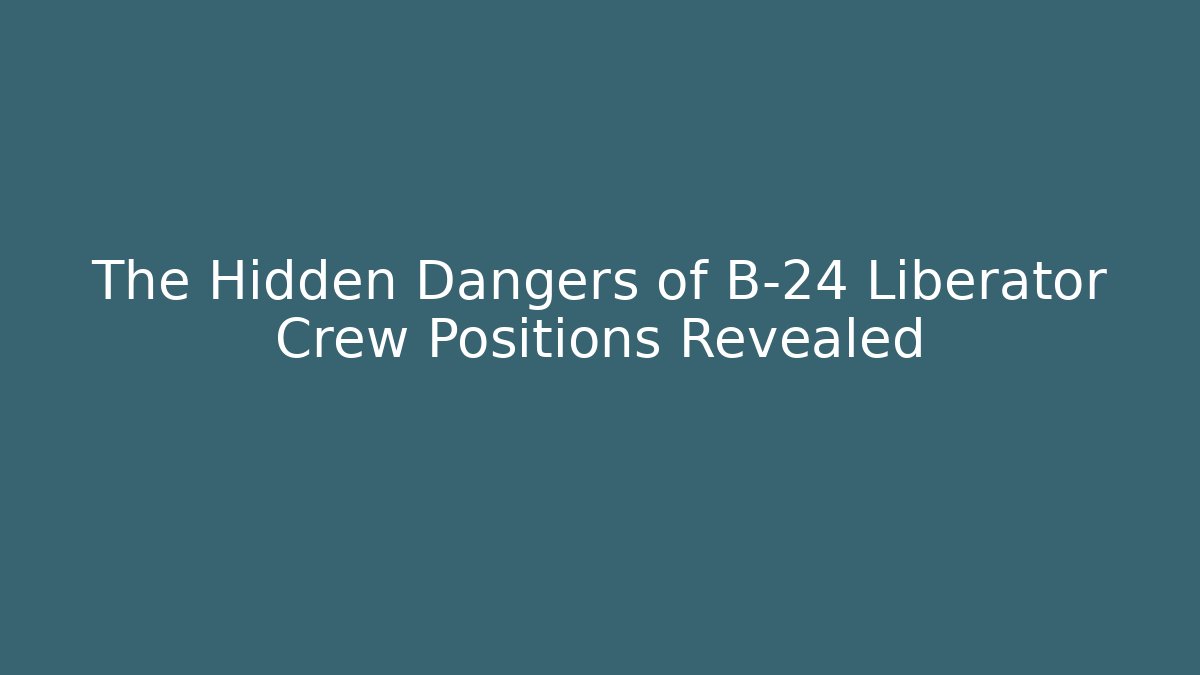 The Hidden Dangers of B-24 Liberator Crew Positions Revealed