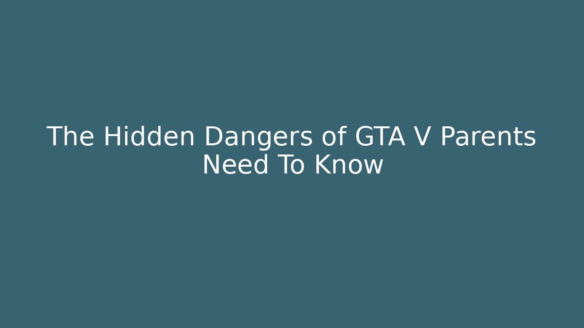 The Hidden Dangers of GTA V Parents Need To Know