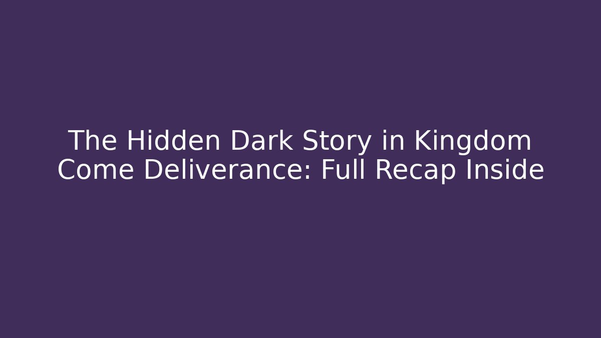 The Hidden Dark Story in Kingdom Come Deliverance: Full Recap Inside