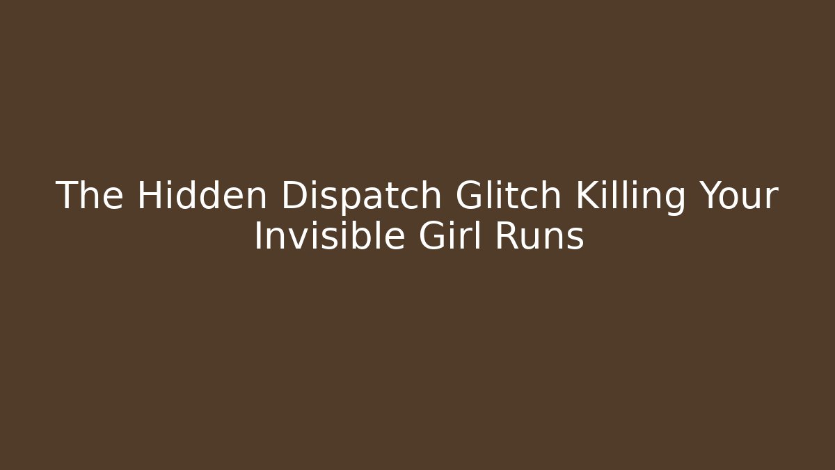 The Hidden Dispatch Glitch Killing Your Invisible Girl Runs