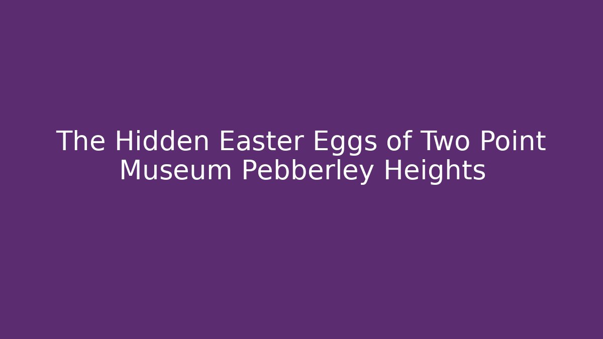 The Hidden Easter Eggs of Two Point Museum Pebberley Heights