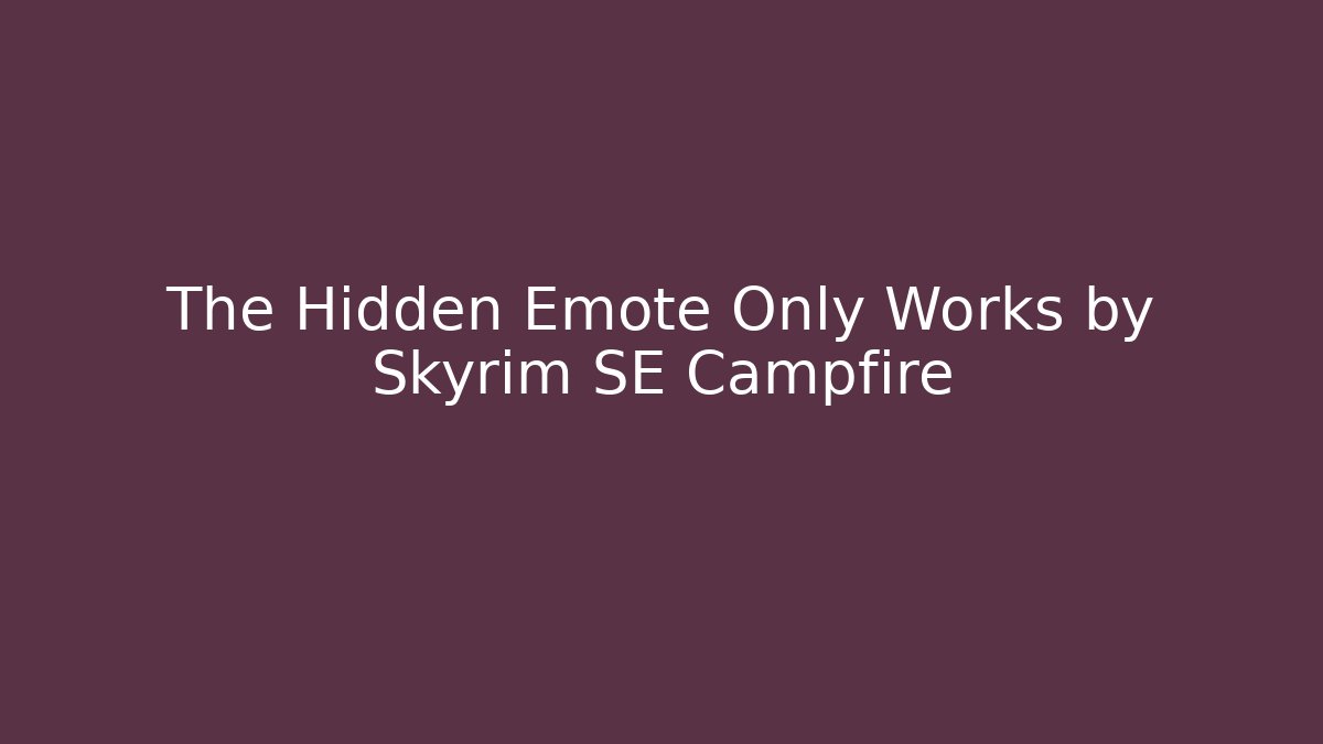 The Hidden Emote Only Works by Skyrim SE Campfire