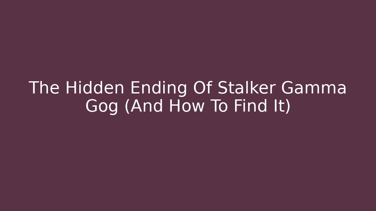 The Hidden Ending Of Stalker Gamma Gog (And How To Find It)