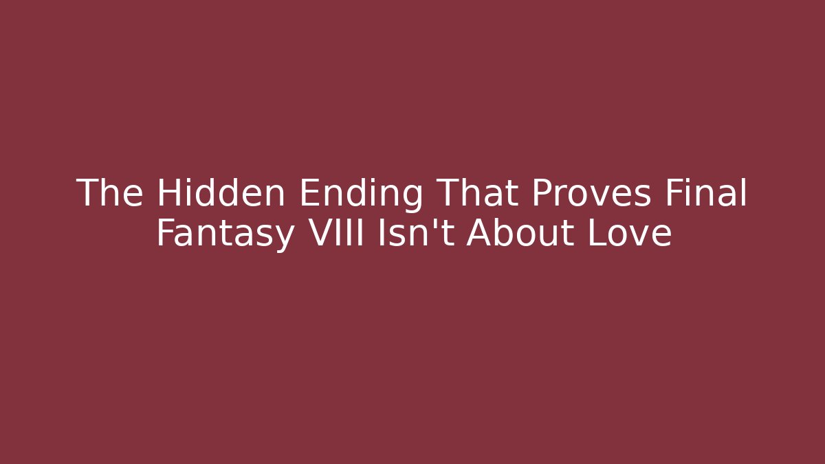 The Hidden Ending That Proves Final Fantasy VIII Isn't About Love