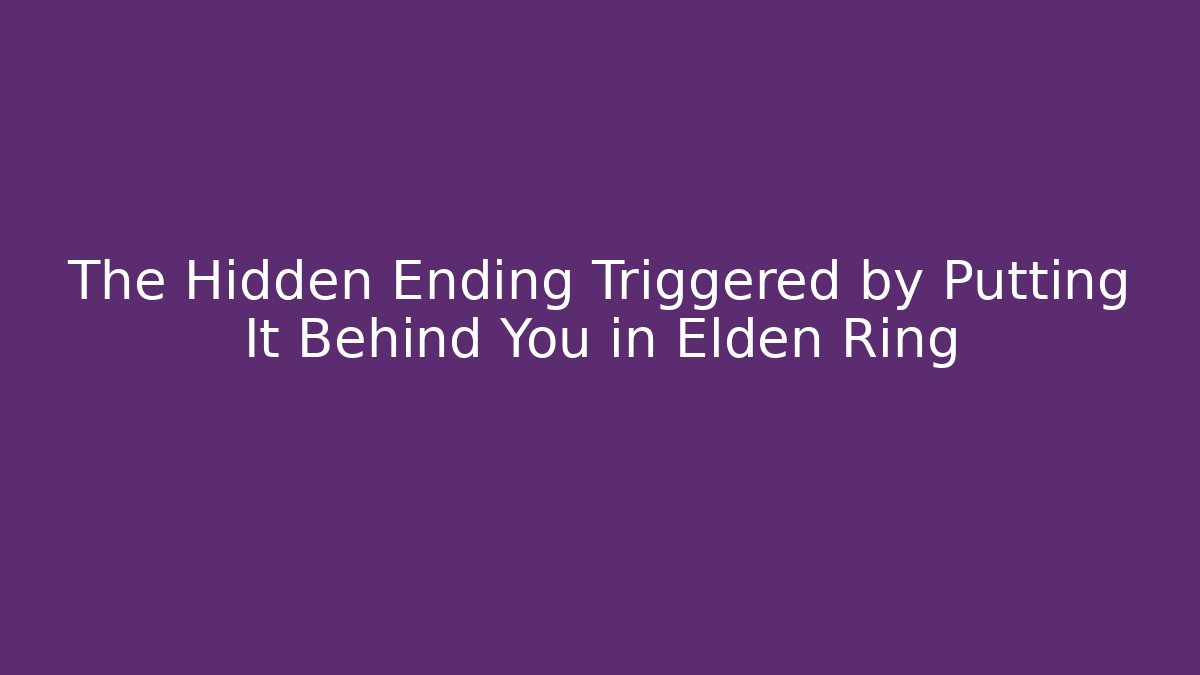The Hidden Ending Triggered by Putting It Behind You in Elden Ring