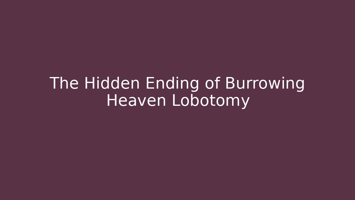 The Hidden Ending of Burrowing Heaven Lobotomy
