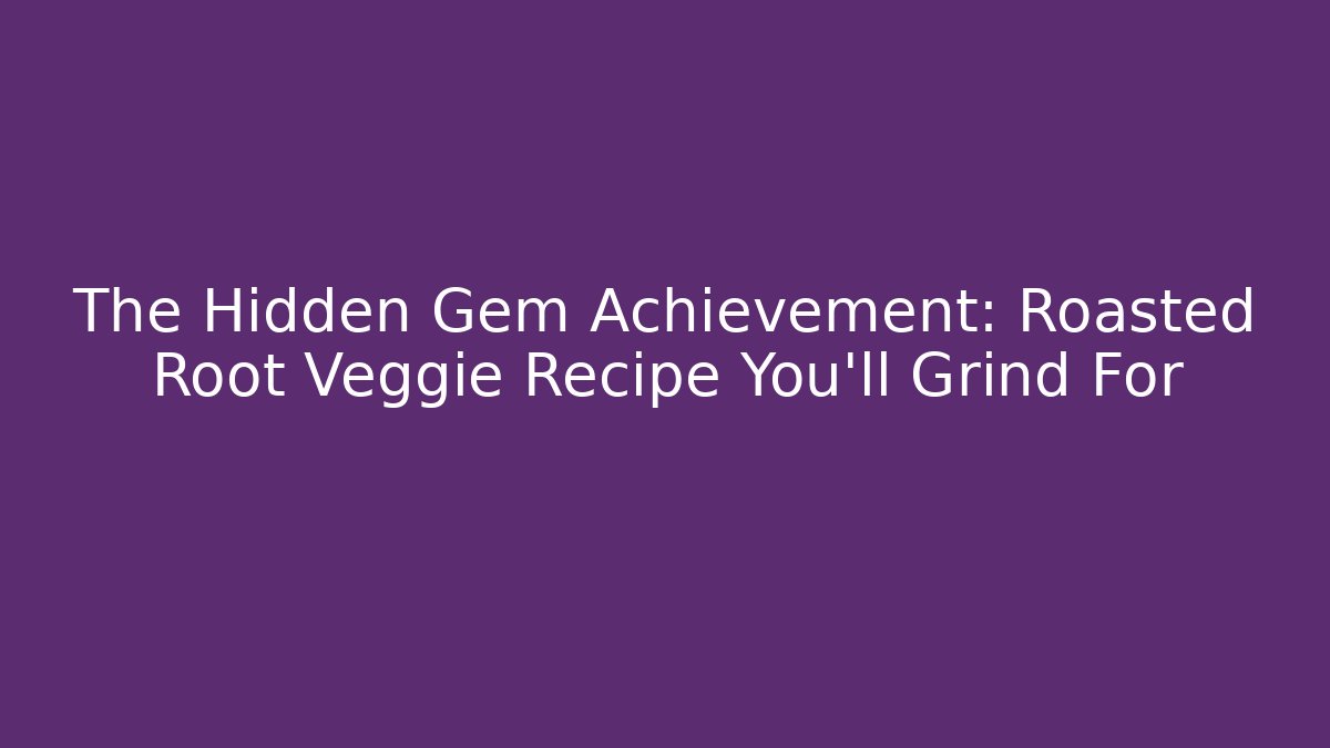The Hidden Gem Achievement: Roasted Root Veggie Recipe You'll Grind For