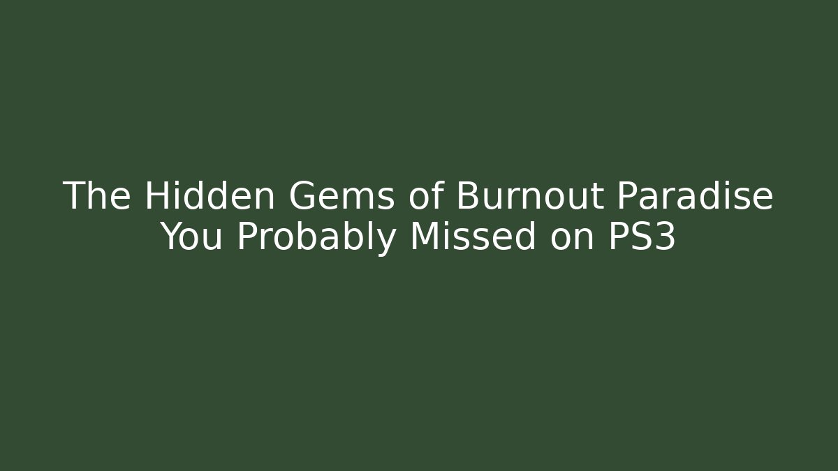 The Hidden Gems of Burnout Paradise You Probably Missed on PS3