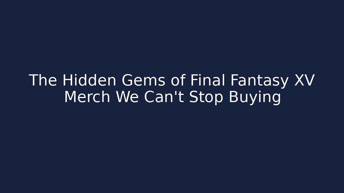 The Hidden Gems of Final Fantasy XV Merch We Can't Stop Buying
