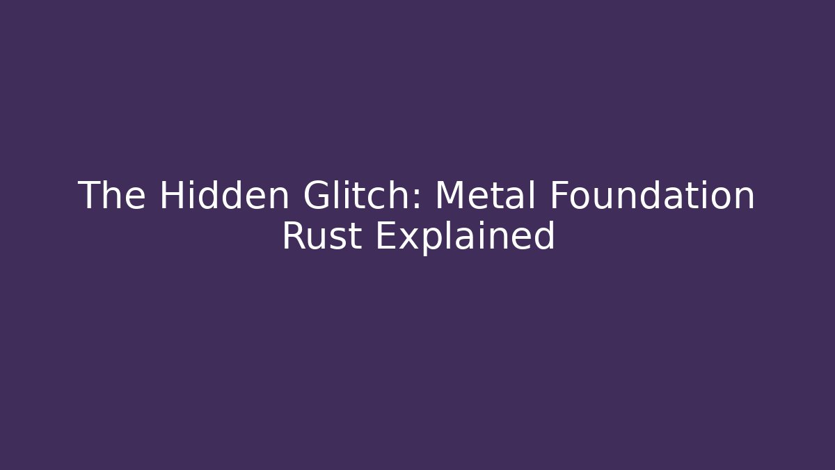The Hidden Glitch: Metal Foundation Rust Explained