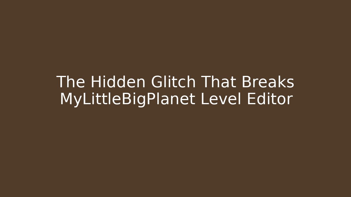 The Hidden Glitch That Breaks MyLittleBigPlanet Level Editor