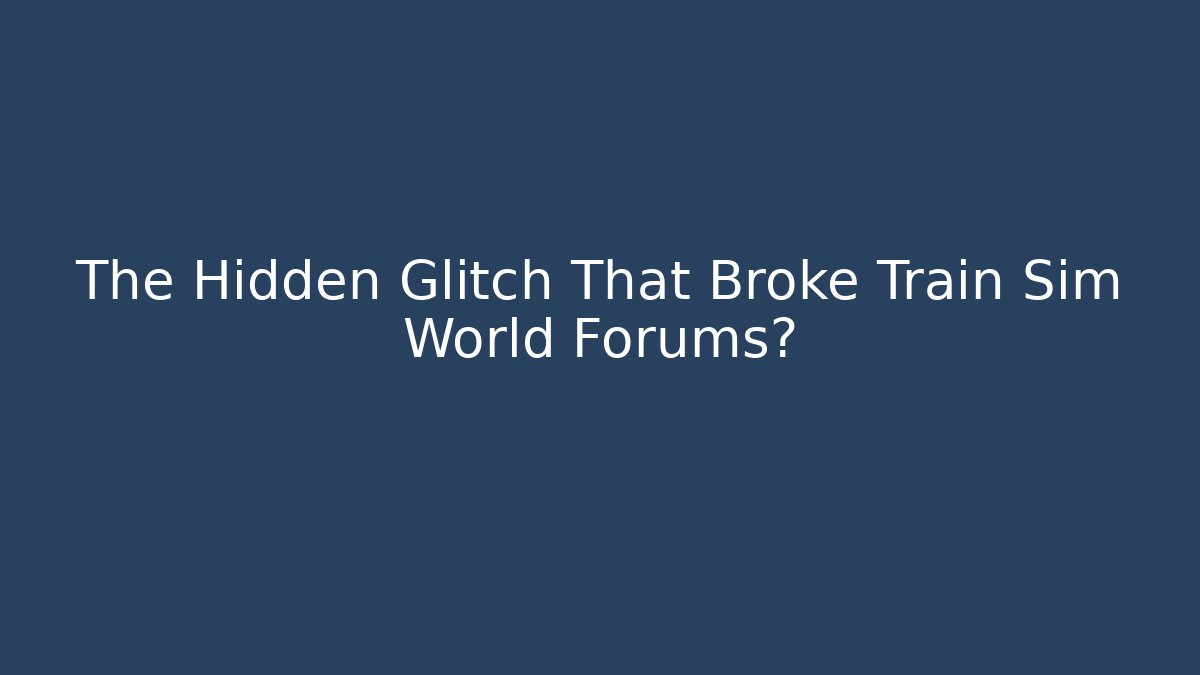 The Hidden Glitch That Broke Train Sim World Forums?