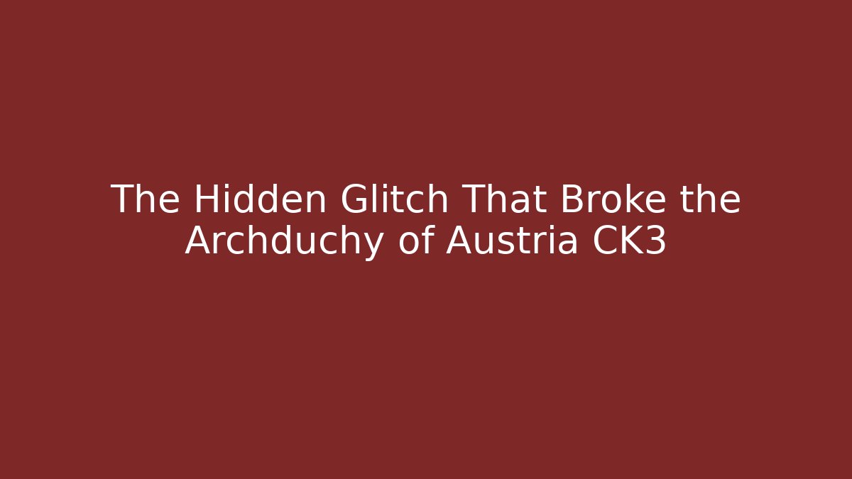 The Hidden Glitch That Broke the Archduchy of Austria CK3