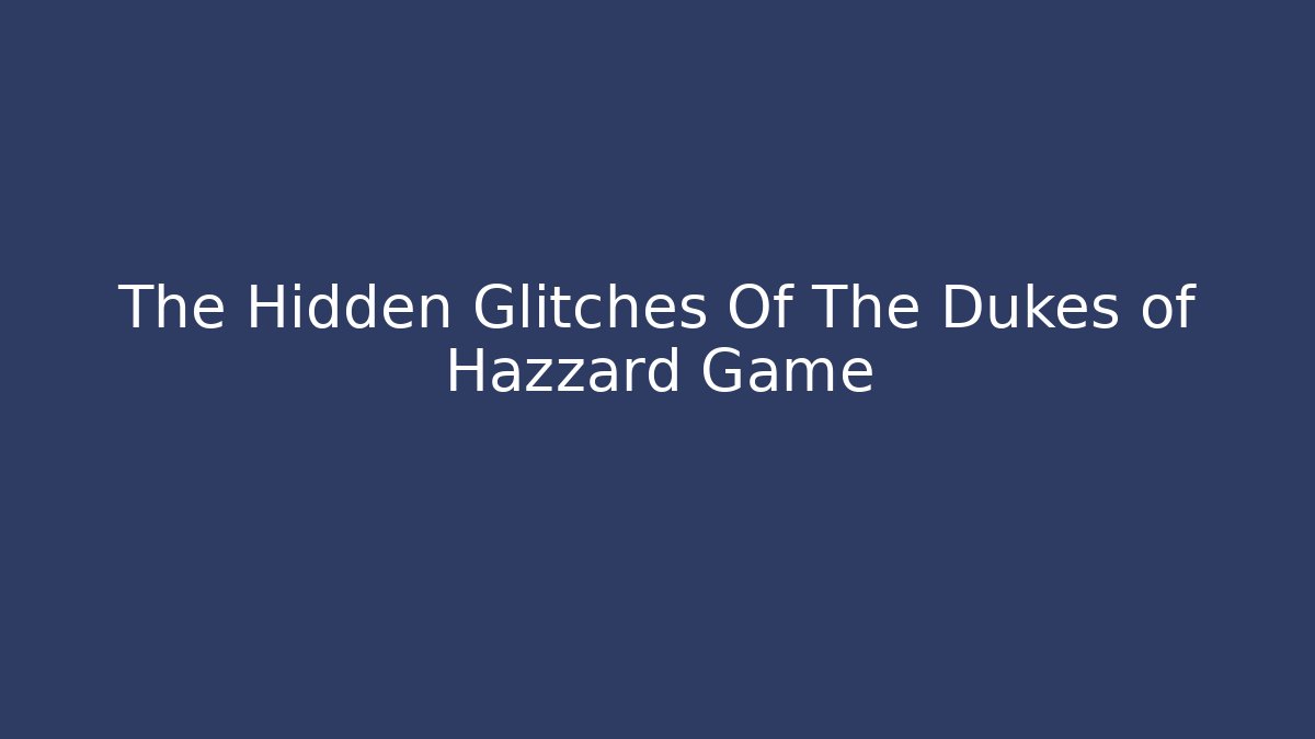 The Hidden Glitches Of The Dukes of Hazzard Game