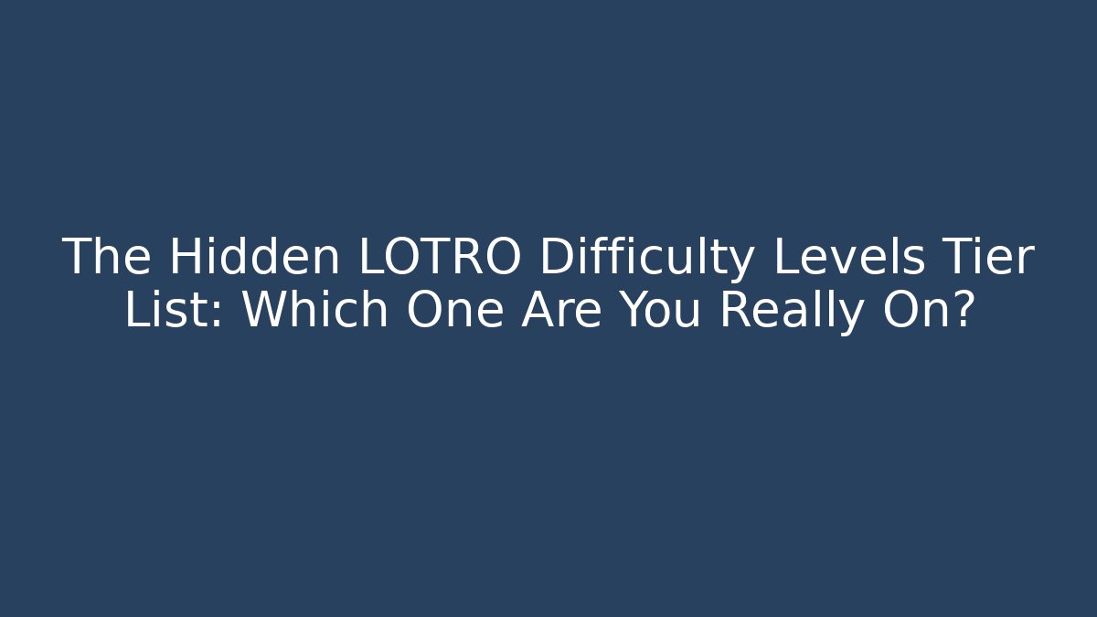 The Hidden LOTRO Difficulty Levels Tier List: Which One Are You Really On?