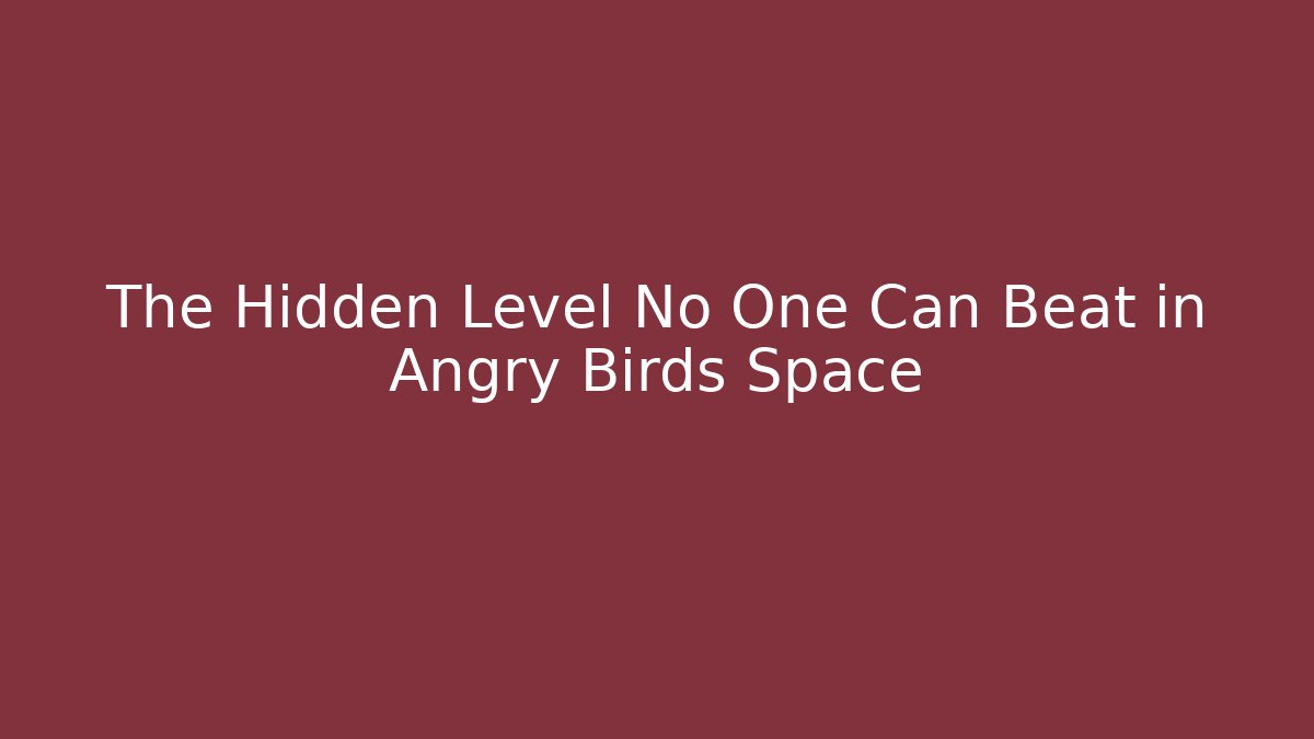 The Hidden Level No One Can Beat in Angry Birds Space