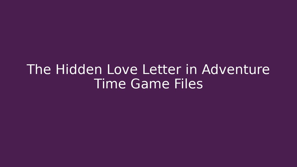 The Hidden Love Letter in Adventure Time Game Files