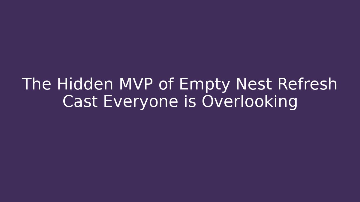 The Hidden MVP of Empty Nest Refresh Cast Everyone is Overlooking