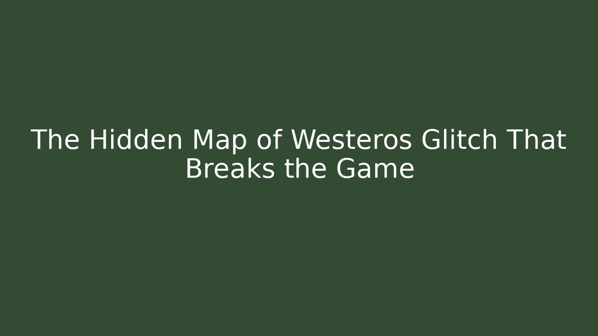 The Hidden Map of Westeros Glitch That Breaks the Game