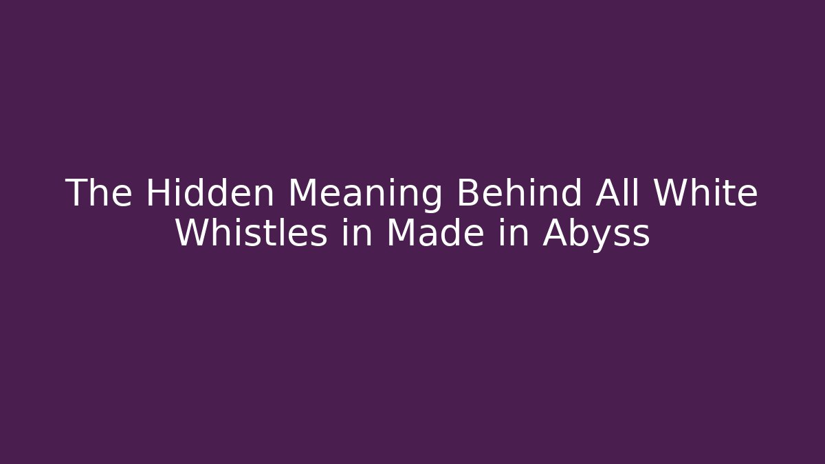 The Hidden Meaning Behind All White Whistles in Made in Abyss