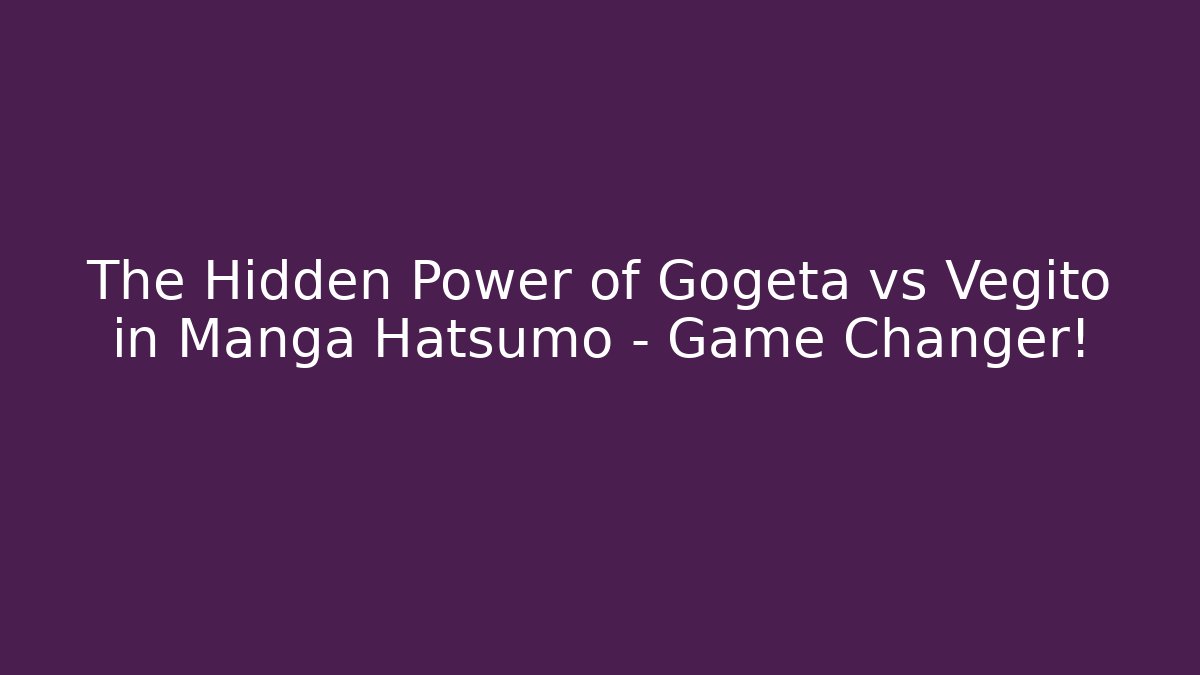 The Hidden Power of Gogeta vs Vegito in Manga Hatsumo – Game Changer!