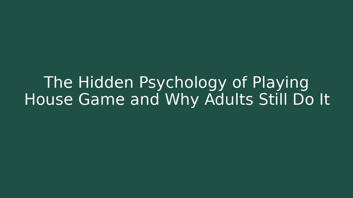 The Hidden Psychology of Playing House Game and Why Adults Still Do It