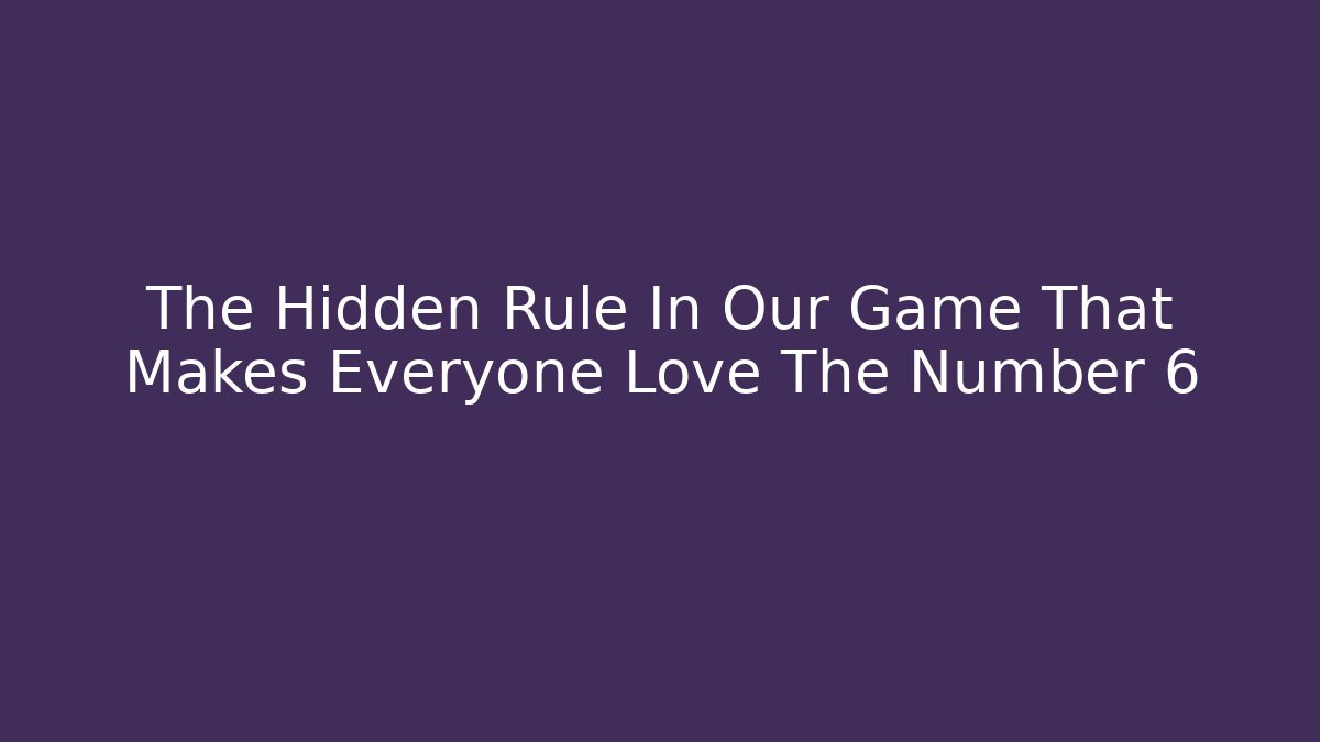 The Hidden Rule In Our Game That Makes Everyone Love The Number 6