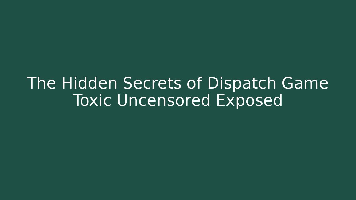 The Hidden Secrets of Dispatch Game Toxic Uncensored Exposed