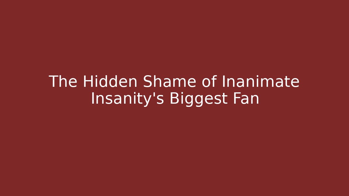 The Hidden Shame of Inanimate Insanity's Biggest Fan
