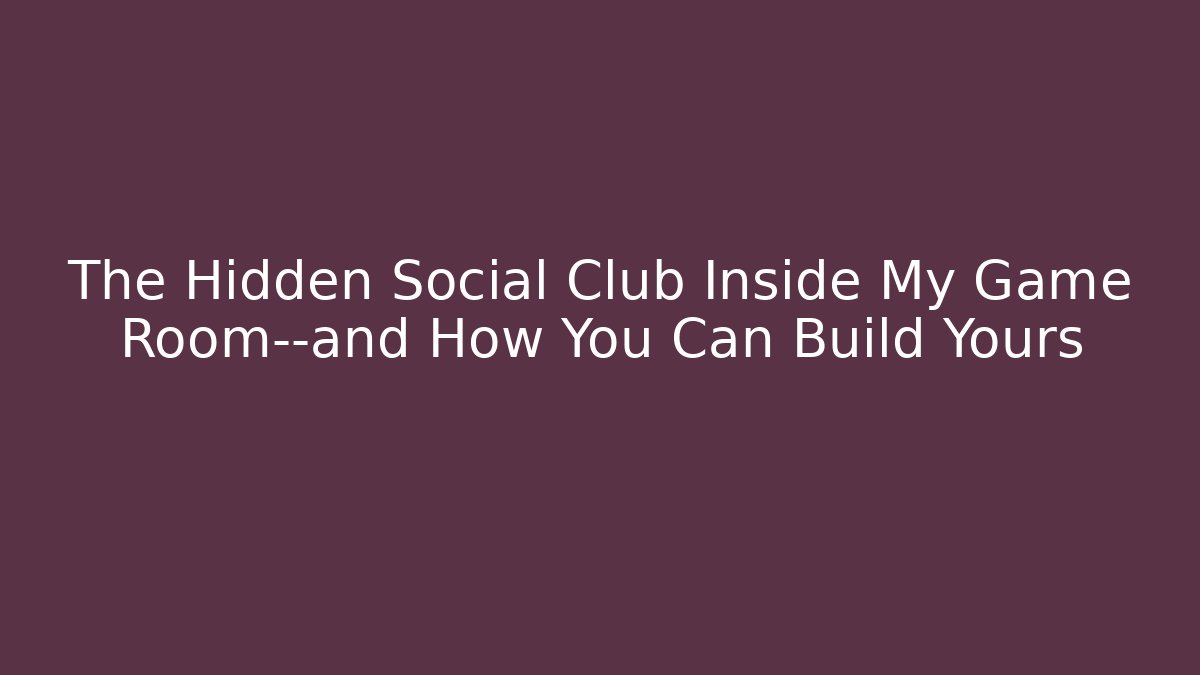 The Hidden Social Club Inside My Game Room—and How You Can Build Yours