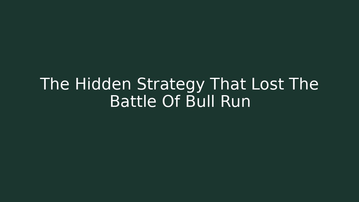 The Hidden Strategy That Lost The Battle Of Bull Run
