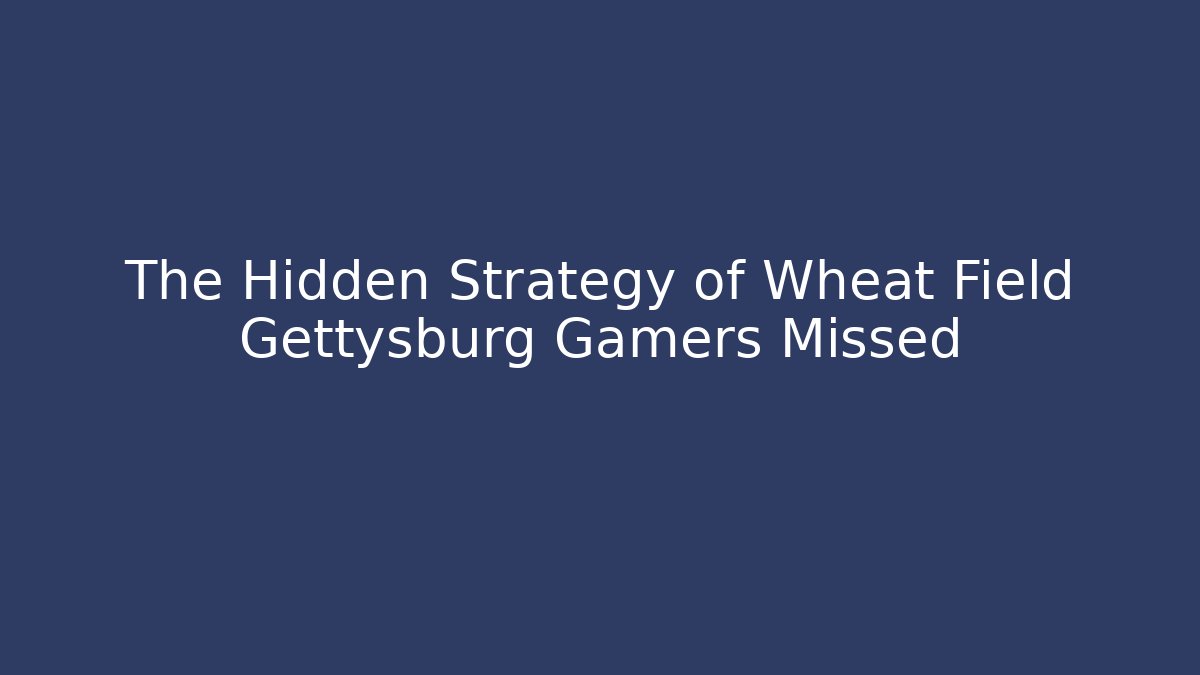 The Hidden Strategy of Wheat Field Gettysburg Gamers Missed