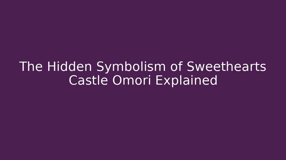 The Hidden Symbolism of Sweethearts Castle Omori Explained