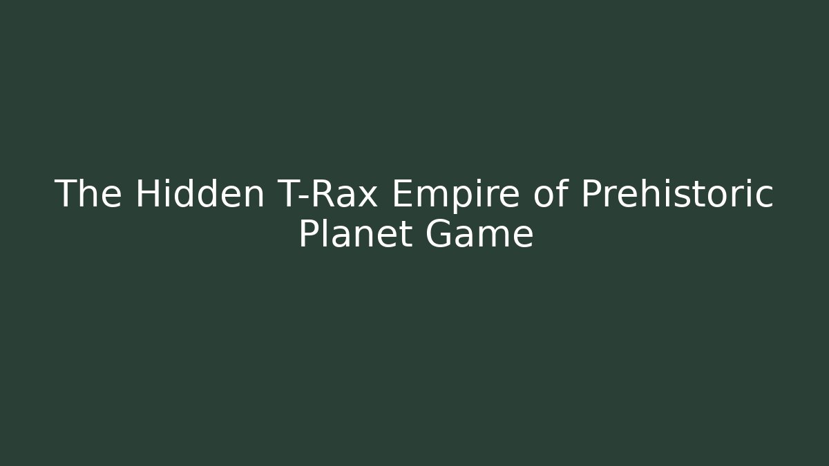 The Hidden T-Rax Empire of Prehistoric Planet Game
