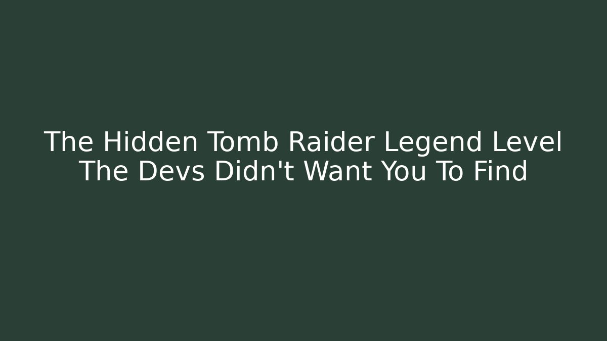 The Hidden Tomb Raider Legend Level The Devs Didn't Want You To Find