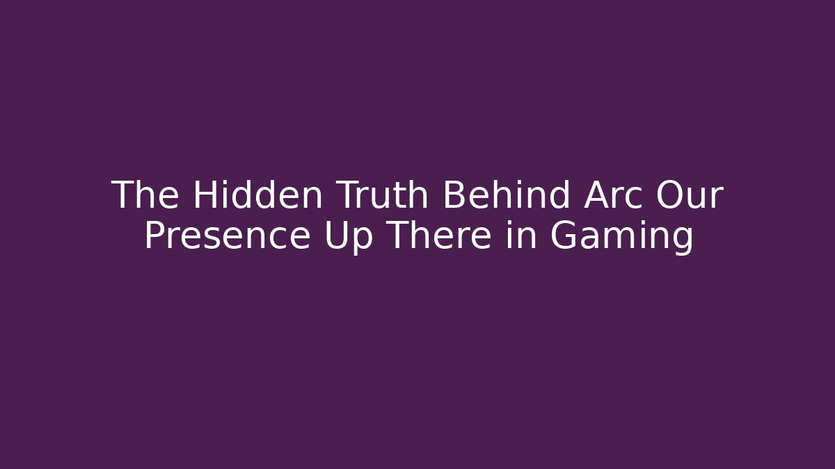 The Hidden Truth Behind Arc Our Presence Up There in Gaming