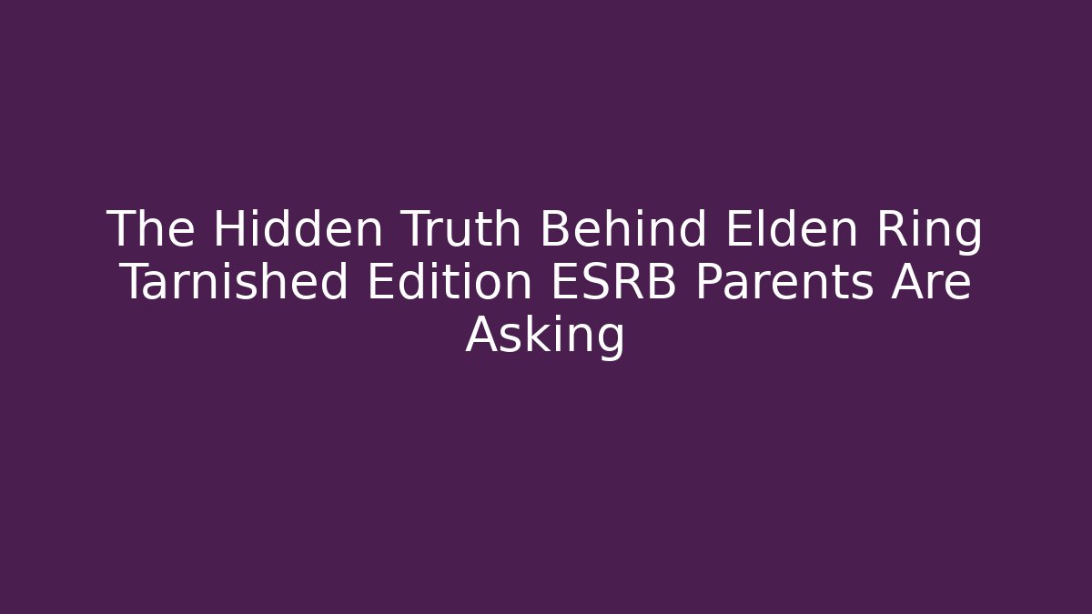 The Hidden Truth Behind Elden Ring Tarnished Edition ESRB Parents Are Asking